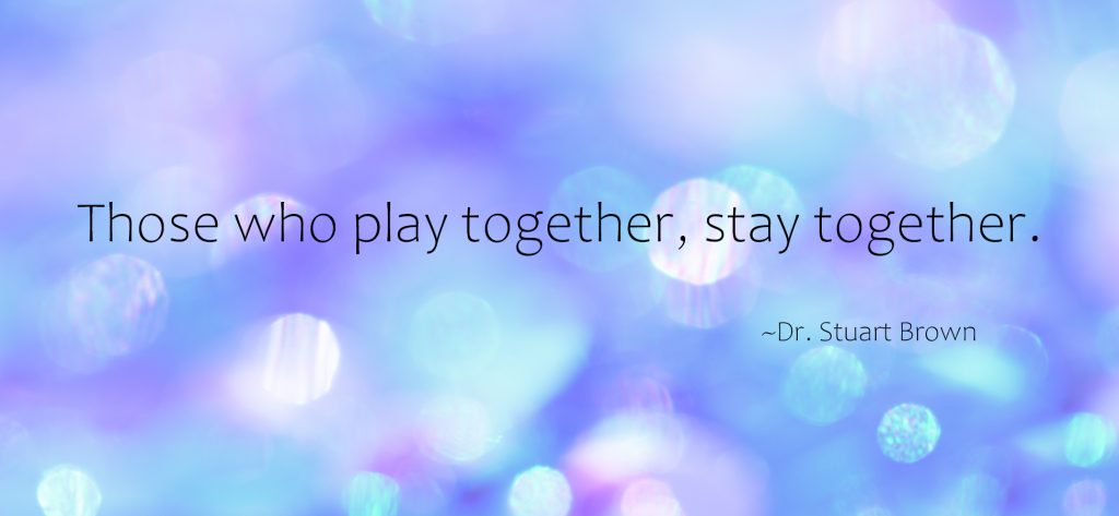 "Those who play together, stay together." ~Dr. Stuart Brown